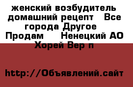 женский возбудитель домашний рецепт - Все города Другое » Продам   . Ненецкий АО,Хорей-Вер п.